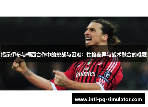 揭示伊布与梅西合作中的挑战与困难：性格差异与战术融合的难题