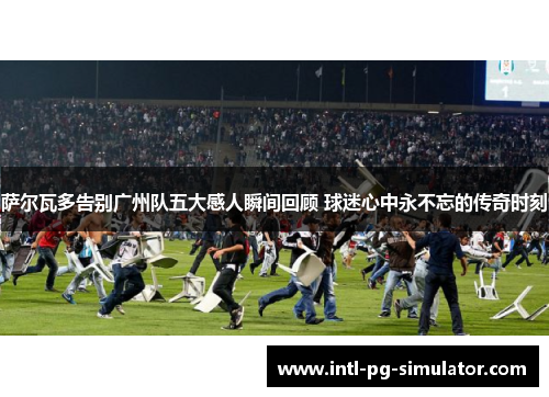萨尔瓦多告别广州队五大感人瞬间回顾 球迷心中永不忘的传奇时刻 萨尔瓦多告别广州队五大感人瞬间回顾 球迷心中永不忘的传奇时刻