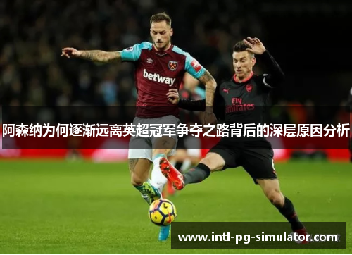 阿森纳为何逐渐远离英超冠军争夺之路背后的深层原因分析 阿森纳为何逐渐远离英超冠军争夺之路背后的深层原因分析