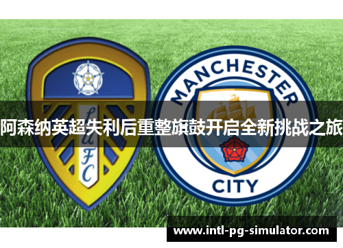 阿森纳英超失利后重整旗鼓开启全新挑战之旅
