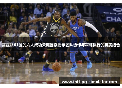 雷霆队61胜的六大成功关键因素揭示团队协作与策略执行的完美结合