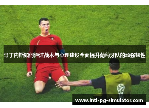 马丁内斯如何通过战术与心理建设全面提升葡萄牙队的顽强韧性