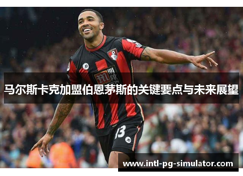 马尔斯卡克加盟伯恩茅斯的关键要点与未来展望