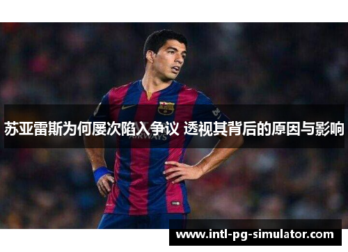 苏亚雷斯为何屡次陷入争议 透视其背后的原因与影响