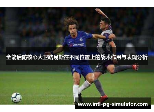 全能后防核心大卫路易斯在不同位置上的战术作用与表现分析