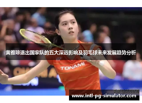 黄雅琼退出国家队的五大深远影响及羽毛球未来发展趋势分析