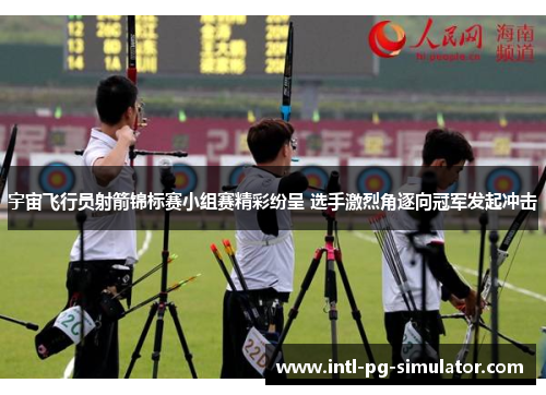 宇宙飞行员射箭锦标赛小组赛精彩纷呈 选手激烈角逐向冠军发起冲击
