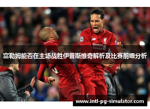 富勒姆能否在主场战胜伊普斯维奇解析及比赛前瞻分析