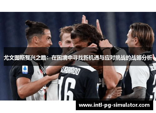 尤文图斯复兴之路：在困境中寻找新机遇与应对挑战的战略分析