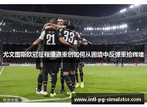 尤文图斯欧冠征程遭遇重创如何从困境中反弹重拾辉煌 尤文图斯欧冠征程遭遇重创如何从困境中反弹重拾辉煌