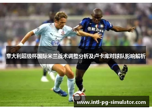 意大利超级杯国际米兰战术调整分析及卢卡库对球队影响解析