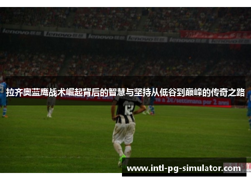 拉齐奥蓝鹰战术崛起背后的智慧与坚持从低谷到巅峰的传奇之路 拉齐奥蓝鹰战术崛起背后的智慧与坚持从低谷到巅峰的传奇之路