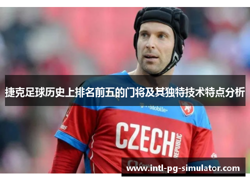 捷克足球历史上排名前五的门将及其独特技术特点分析