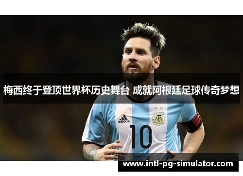 梅西终于登顶世界杯历史舞台 成就阿根廷足球传奇梦想