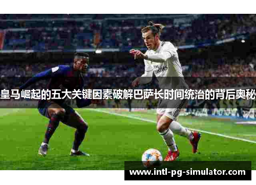 皇马崛起的五大关键因素破解巴萨长时间统治的背后奥秘