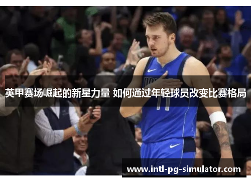 英甲赛场崛起的新星力量 如何通过年轻球员改变比赛格局