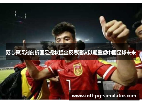 范志毅深刻剖析国足现状提出反思建议以期重塑中国足球未来