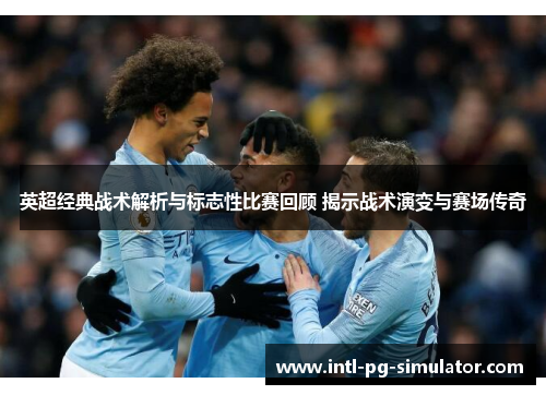 英超经典战术解析与标志性比赛回顾 揭示战术演变与赛场传奇