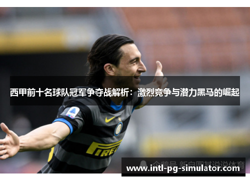 西甲前十名球队冠军争夺战解析：激烈竞争与潜力黑马的崛起