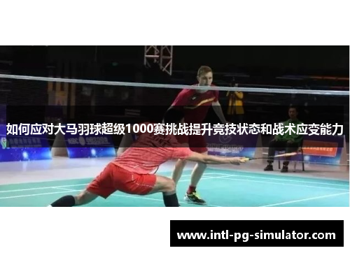 如何应对大马羽球超级1000赛挑战提升竞技状态和战术应变能力 如何应对大马羽球超级1000赛挑战提升竞技状态和战术应变能力