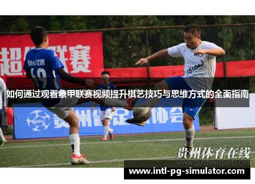 如何通过观看象甲联赛视频提升棋艺技巧与思维方式的全面指南