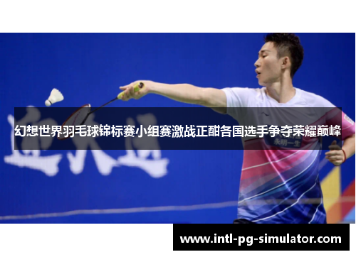 幻想世界羽毛球锦标赛小组赛激战正酣各国选手争夺荣耀巅峰