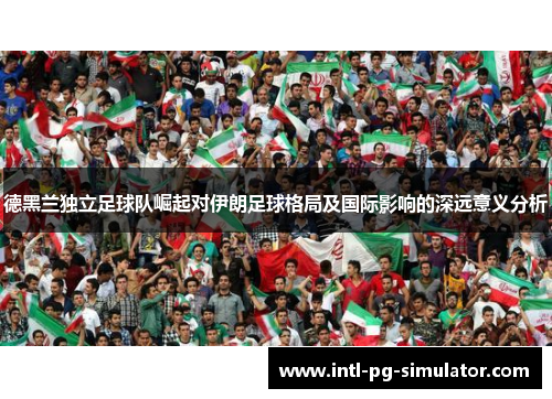 德黑兰独立足球队崛起对伊朗足球格局及国际影响的深远意义分析