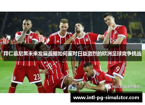 拜仁慕尼黑未来发展战略如何面对日益激烈的欧洲足球竞争挑战