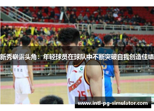 新秀崭露头角：年轻球员在球队中不断突破自我创造佳绩