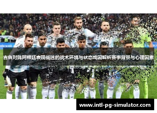 吉鲁对阵阿根廷表现低迷的战术环境与状态成因解析赛事背景与心理因素
