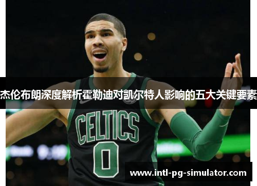 杰伦布朗深度解析霍勒迪对凯尔特人影响的五大关键要素