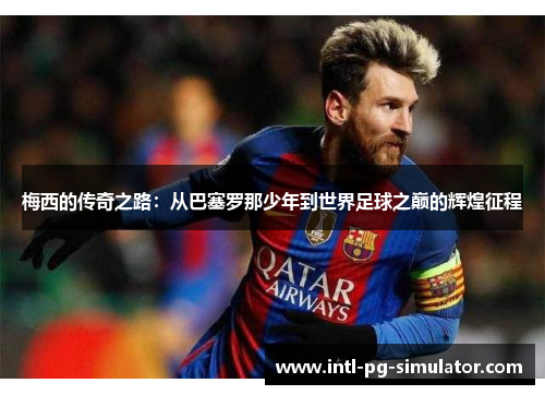 梅西的传奇之路:从巴塞罗那少年到世界足球之巅的辉煌征程 梅西的传奇之路:从巴塞罗那少年到世界足球之巅的辉煌征程