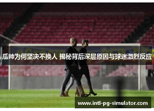 瓜帅为何坚决不换人 揭秘背后深层原因与球迷激烈反应