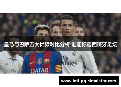 皇马与巴萨五大优势对比分析 谁能称霸西班牙足坛 皇马与巴萨五大优势对比分析 谁能称霸西班牙足坛