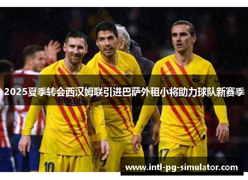 2025夏季转会西汉姆联引进巴萨外租小将助力球队新赛季 2025夏季转会西汉姆联引进巴萨外租小将助力球队新赛季
