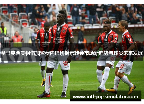 圣马克西曼租借加盟费内巴切揭示转会市场新趋势与球员未来发展 圣马克西曼租借加盟费内巴切揭示转会市场新趋势与球员未来发展