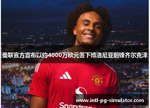 曼联官方宣布以约4000万欧元签下博洛尼亚前锋齐尔克泽 曼联官方宣布以约4000万欧元签下博洛尼亚前锋齐尔克泽