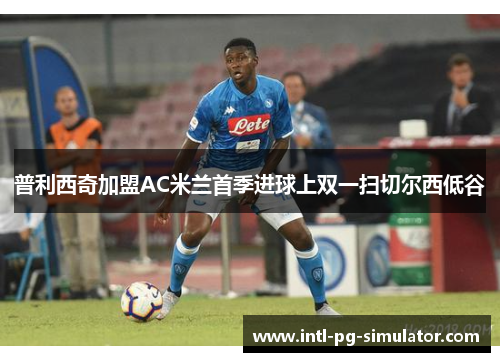 普利西奇加盟AC米兰首季进球上双一扫切尔西低谷 普利西奇加盟AC米兰首季进球上双一扫切尔西低谷