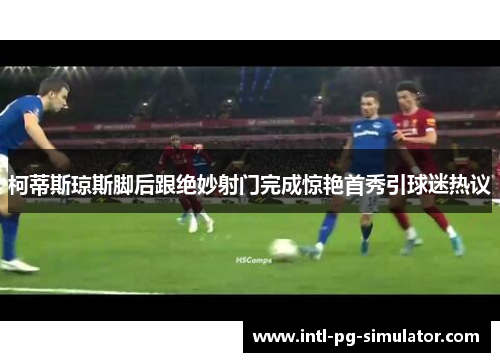 柯蒂斯琼斯脚后跟绝妙射门完成惊艳首秀引球迷热议 柯蒂斯琼斯脚后跟绝妙射门完成惊艳首秀引球迷热议
