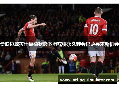 曼联边翼拉什福德状态下滑或将永久转会巴萨寻求新机会 曼联边翼拉什福德状态下滑或将永久转会巴萨寻求新机会