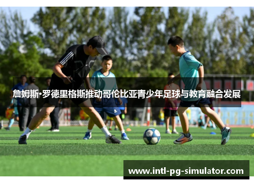 詹姆斯·罗德里格斯推动哥伦比亚青少年足球与教育融合发展