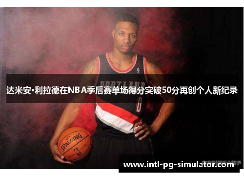 达米安·利拉德在NBA季后赛单场得分突破50分再创个人新纪录