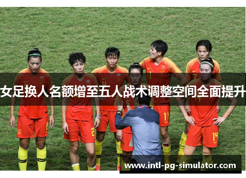 女足换人名额增至五人战术调整空间全面提升