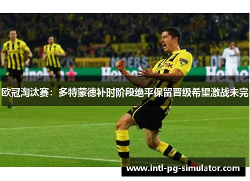 欧冠淘汰赛：多特蒙德补时阶段绝平保留晋级希望激战未完