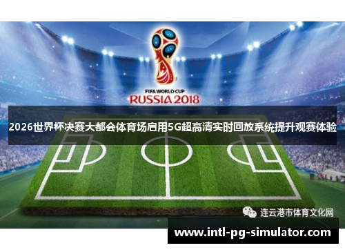 2026世界杯决赛大都会体育场启用5G超高清实时回放系统提升观赛体验