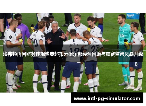 埃弗顿再因财务违规遭英超扣分俱乐部经营困境与联赛监管风暴升级